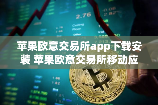 苹果欧意交易所app下载安装 苹果欧意交易所移动应用下载与安装指南