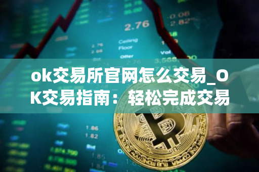 ok交易所官网怎么交易_OK交易指南：轻松完成交易