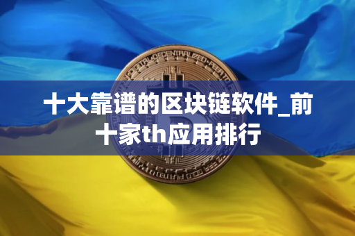 十大靠谱的区块链软件_前十家th应用排行