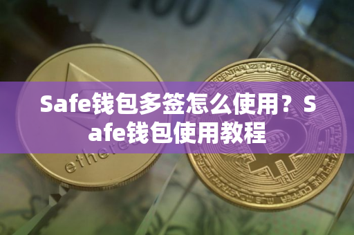 Safe钱包多签怎么使用？Safe钱包使用教程