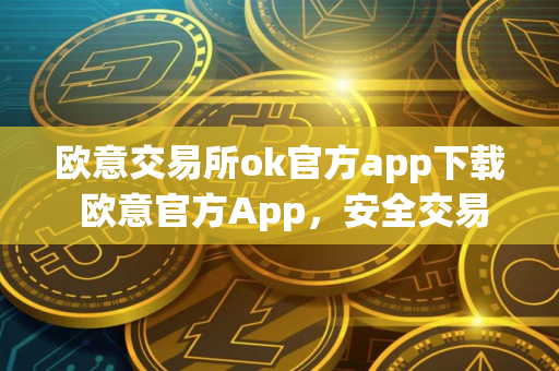 欧意交易所ok官方app下载 欧意官方App，安全交易，便捷管理
