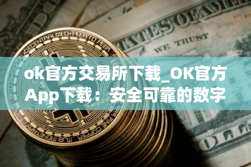 ok官方交易所下载_OK官方App下载：安全可靠的数字资产交易平台
