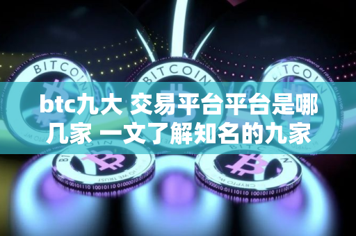 btc九大 交易平台平台是哪几家 一文了解知名的九家比特币 交易平台