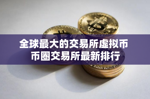 全球最大的交易所虚拟币 币圈交易所最新排行