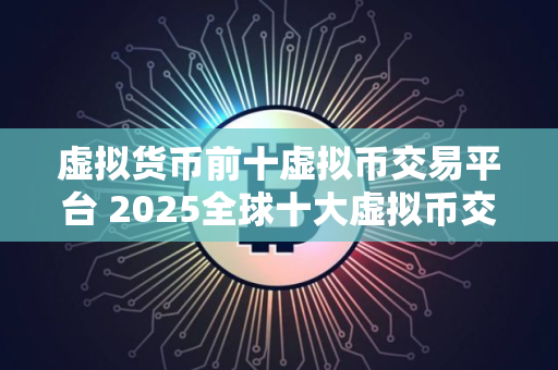 虚拟货币前十虚拟币交易平台 2025全球十大虚拟币交易平台交易所排名
