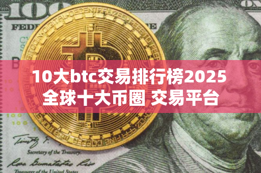 10大btc交易排行榜2025 全球十大币圈 交易平台