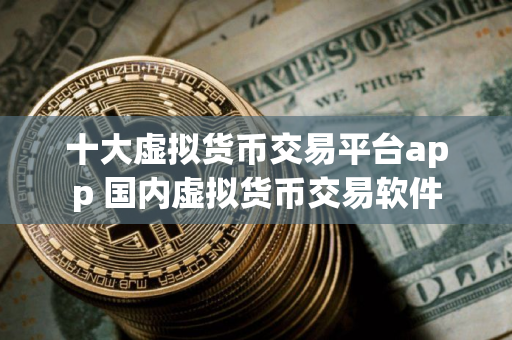 十大虚拟货币交易平台app 国内虚拟货币交易软件