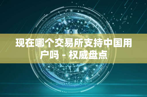 现在哪个交易所支持中国用户吗 - 权威盘点