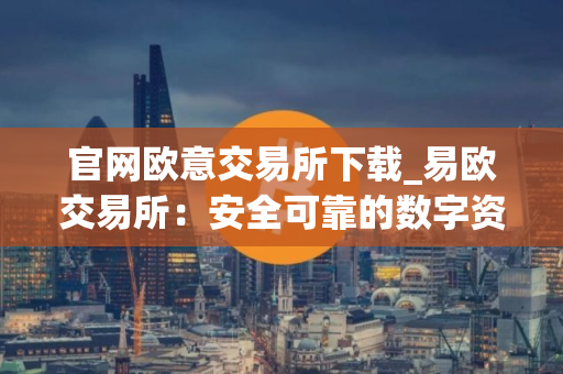 官网欧意交易所下载_易欧交易所：安全可靠的数字资产交易平台