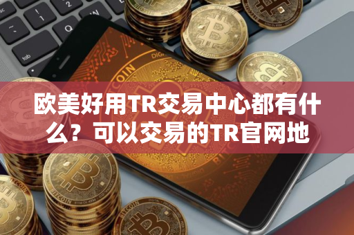 欧美好用TR交易中心都有什么？可以交易的TR官网地址排名第一