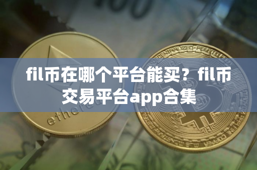 fil币在哪个平台能买？fil币交易平台app合集
