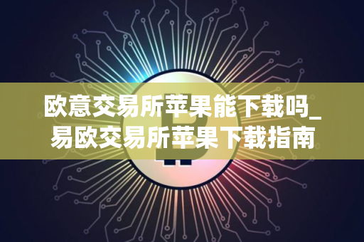 欧意交易所苹果能下载吗_易欧交易所苹果下载指南