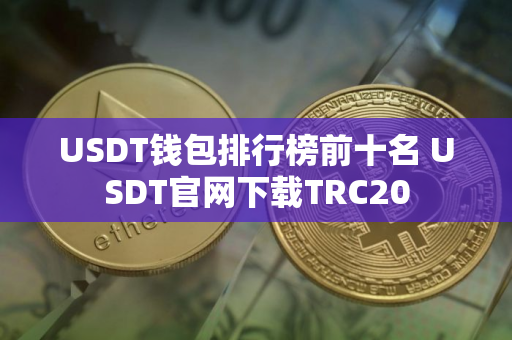 USDT钱包排行榜前十名 USDT官网下载TRC20
