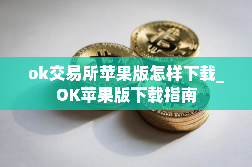ok交易所苹果版怎样下载_OK苹果版下载指南