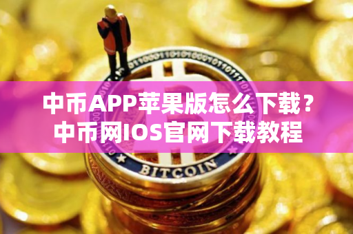 中币APP苹果版怎么下载？中币网IOS官网下载教程