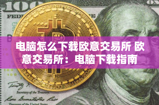 电脑怎么下载欧意交易所 欧意交易所：电脑下载指南