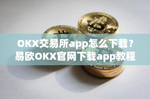 OKX交易所app怎么下载？易欧OKX官网下载app教程
