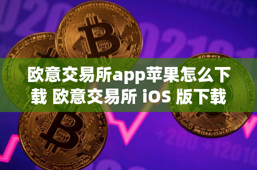 欧意交易所app苹果怎么下载 欧意交易所 iOS 版下载指南