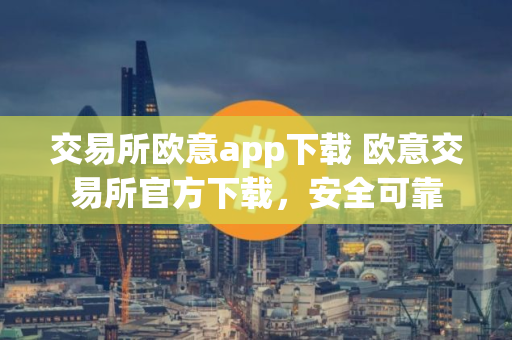 交易所欧意app下载 欧意交易所官方下载，安全可靠