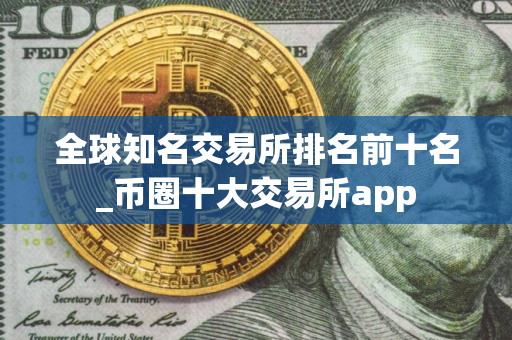 全球知名交易所排名前十名_币圈十大交易所app