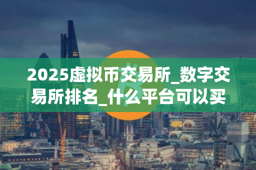 2025虚拟币交易所_数字交易所排名_什么平台可以买瑞波币