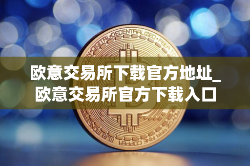 欧意交易所下载官方地址_欧意交易所官方下载入口