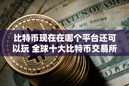 比特币现在在哪个平台还可以玩 全球十大比特币交易所
