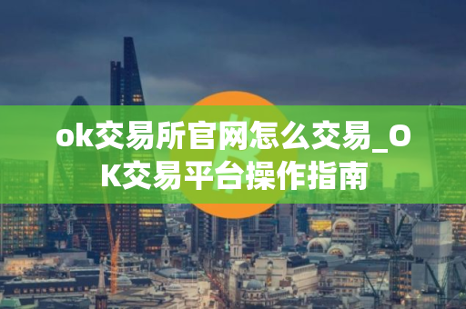 ok交易所官网怎么交易_OK交易平台操作指南