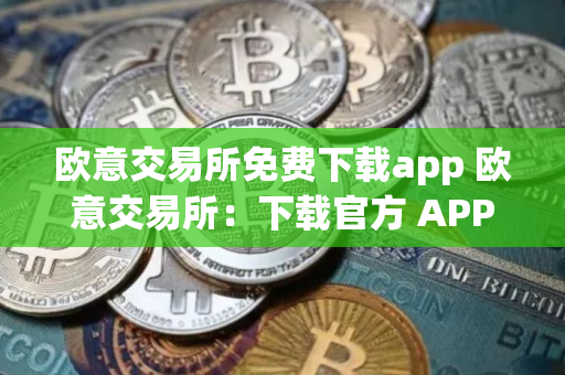 欧意交易所免费下载app 欧意交易所：下载官方 APP，轻松交易数字资产