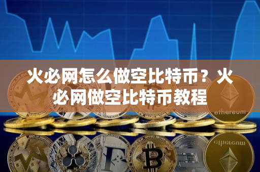 火必网怎么做空比特币？火必网做空比特币教程
