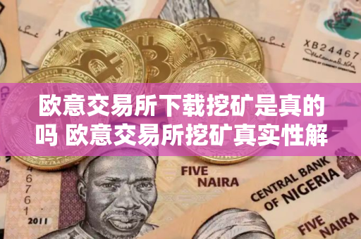 欧意交易所下载挖矿是真的吗 欧意交易所挖矿真实性解析