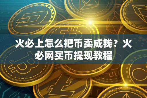 火必上怎么把币卖成钱？火必网买币提现教程