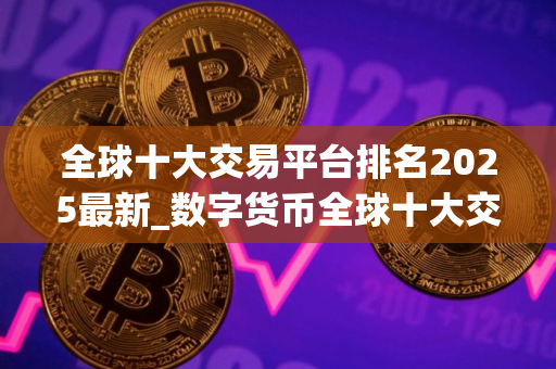 全球十大交易平台排名2025最新_数字货币全球十大交易平台app下载