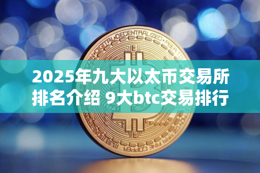 2025年九大以太币交易所排名介绍 9大btc交易排行榜2025