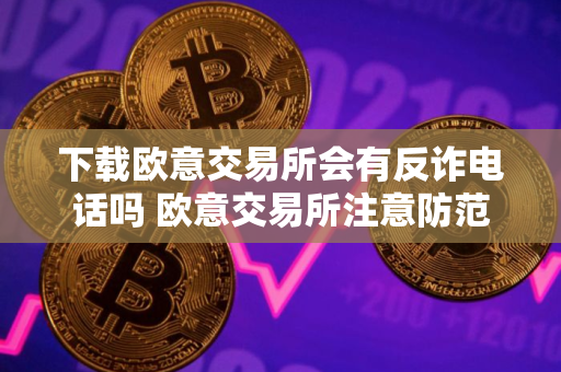 下载欧意交易所会有反诈电话吗 欧意交易所注意防范反诈电话