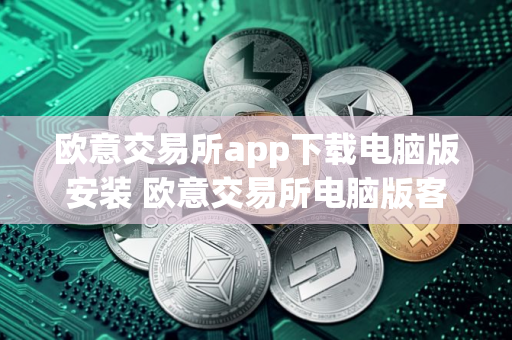 欧意交易所app下载电脑版安装 欧意交易所电脑版客户端下载与安装指南