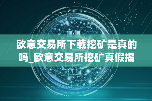 欧意交易所下载挖矿是真的吗_欧意交易所挖矿真假揭秘
