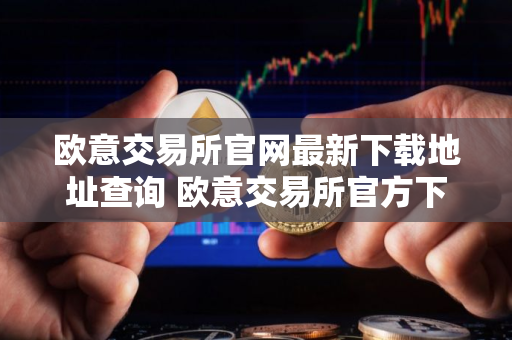 欧意交易所官网最新下载地址查询 欧意交易所官方下载地址最新更新