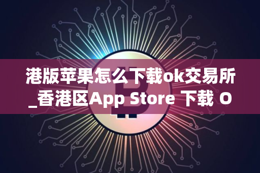 港版苹果怎么下载ok交易所_香港区App Store 下载 OK 交易所指南