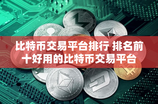 比特币交易平台排行 排名前十好用的比特币交易平台