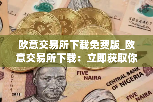 欧意交易所下载免费版_欧意交易所下载：立即获取你的加密货币之旅