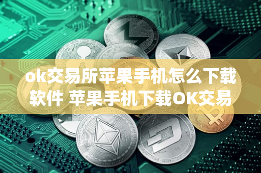 ok交易所苹果手机怎么下载软件 苹果手机下载OK交易所App指南