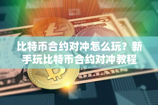 比特币合约对冲怎么玩?新手玩比特币合约对冲教程 比特币合约对冲怎么玩?新手玩比特币合约对冲教程