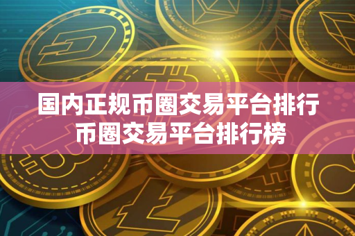 国内正规币圈交易平台排行 币圈交易平台排行榜