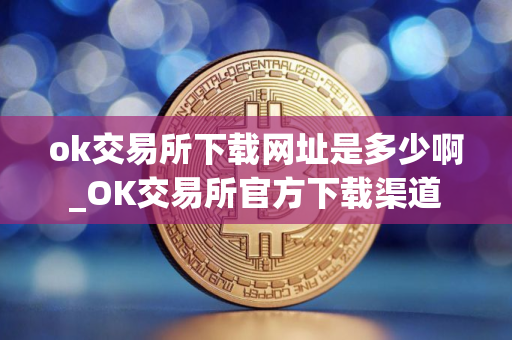 ok交易所下载网址是多少啊_OK交易所官方下载渠道