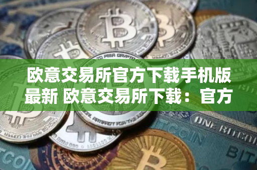 欧意交易所官方下载手机版最新 欧意交易所下载：官方手机版最新版