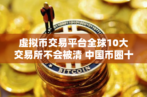 虚拟币交易平台全球10大交易所不会被清 中国币圈十大比特币平台