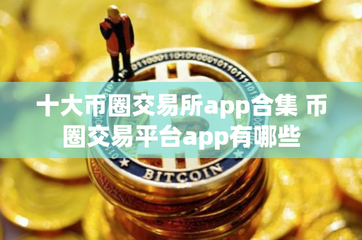 十大币圈交易所app合集 币圈交易平台app有哪些