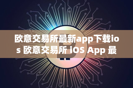 欧意交易所最新app下载ios 欧意交易所 iOS App 最新下载指南