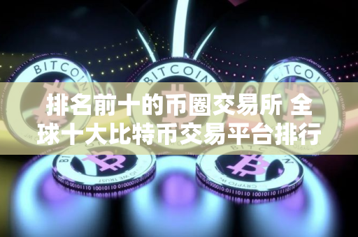 排名前十的币圈交易所 全球十大比特币交易平台排行